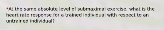 *At the same absolute level of submaximal exercise, what is the heart rate response for a trained individual with respect to an untrained individual?