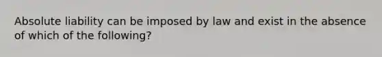 Absolute liability can be imposed by law and exist in the absence of which of the following?