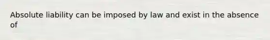 Absolute liability can be imposed by law and exist in the absence of