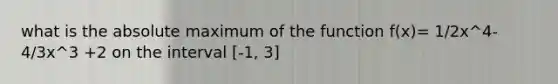 what is the absolute maximum of the function f(x)= 1/2x^4- 4/3x^3 +2 on the interval [-1, 3]