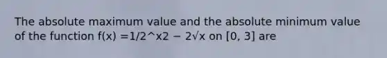 The absolute maximum value and the absolute minimum value of the function f(x) =1/2^x2 − 2√x on [0, 3] are