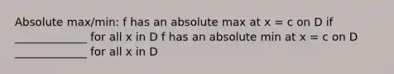 Absolute max/min: f has an absolute max at x = c on D if _____________ for all x in D f has an absolute min at x = c on D _____________ for all x in D