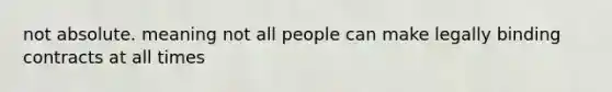 not absolute. meaning not all people can make legally binding contracts at all times