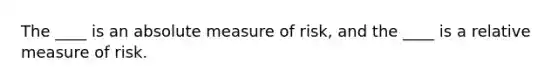 The ____ is an absolute measure of risk, and the ____ is a relative measure of risk.