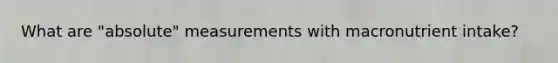 What are "absolute" measurements with macronutrient intake?
