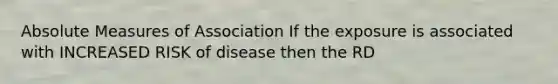 Absolute Measures of Association If the exposure is associated with INCREASED RISK of disease then the RD