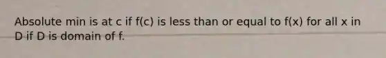 Absolute min is at c if f(c) is less than or equal to f(x) for all x in D if D is domain of f.