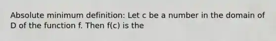 Absolute minimum definition: Let c be a number in the domain of D of the function f. Then f(c) is the