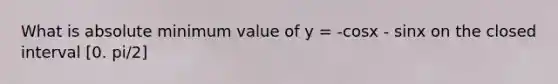 What is absolute minimum value of y = -cosx - sinx on the closed interval [0. pi/2]