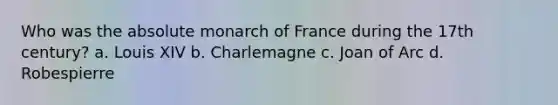 Who was the absolute monarch of France during the 17th century? a. Louis XIV b. Charlemagne c. Joan of Arc d. Robespierre