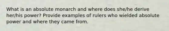 What is an absolute monarch and where does she/he derive her/his power? Provide examples of rulers who wielded absolute power and where they came from.