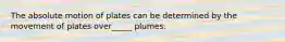 The absolute motion of plates can be determined by the movement of plates over_____ plumes.