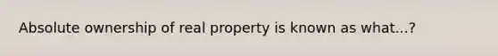 Absolute ownership of real property is known as what...?