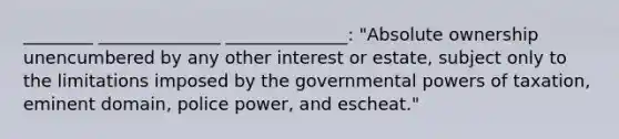 ________ ______________ ______________: "Absolute ownership unencumbered by any other interest or estate, subject only to the limitations imposed by the governmental powers of taxation, eminent domain, police power, and escheat."