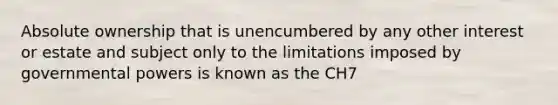 Absolute ownership that is unencumbered by any other interest or estate and subject only to the limitations imposed by governmental powers is known as the CH7