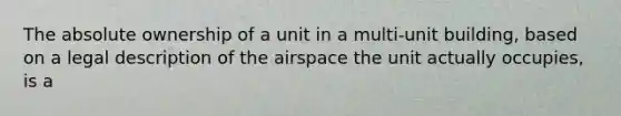 The absolute ownership of a unit in a multi-unit building, based on a legal description of the airspace the unit actually occupies, is a