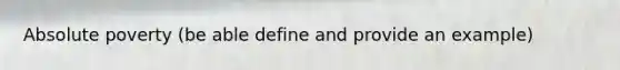 Absolute poverty (be able define and provide an example)