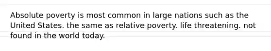 Absolute poverty is most common in large nations such as the United States. the same as relative poverty. life threatening. not found in the world today.