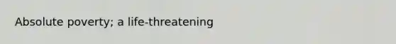Absolute poverty; a life-threatening