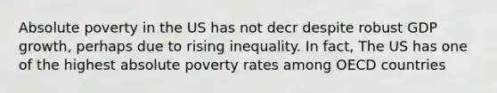 Absolute poverty in the US has not decr despite robust GDP growth, perhaps due to rising inequality. In fact, The US has one of the highest absolute poverty rates among OECD countries