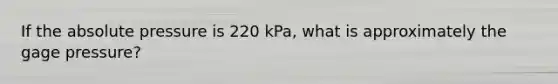 If the absolute pressure is 220 kPa, what is approximately the gage pressure?