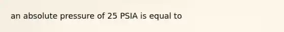 an absolute pressure of 25 PSIA is equal to