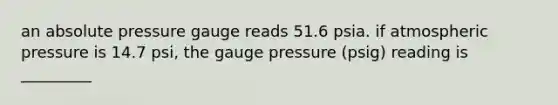 an absolute pressure gauge reads 51.6 psia. if atmospheric pressure is 14.7 psi, the gauge pressure (psig) reading is _________