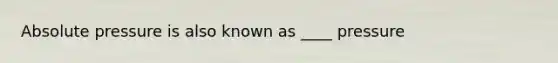 Absolute pressure is also known as ____ pressure