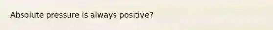 Absolute pressure is always positive?