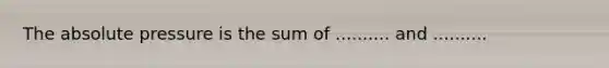 The absolute pressure is the sum of .......... and ..........