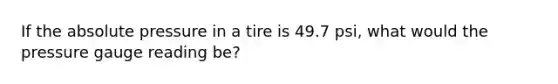 If the absolute pressure in a tire is 49.7 psi, what would the pressure gauge reading be?