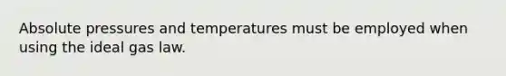 Absolute pressures and temperatures must be employed when using the ideal gas law.