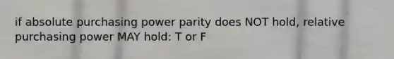 if absolute purchasing power parity does NOT hold, relative purchasing power MAY hold: T or F