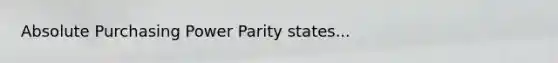 Absolute Purchasing Power Parity states...