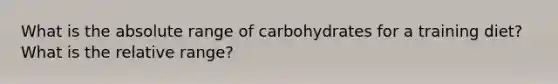 What is the absolute range of carbohydrates for a training diet? What is the relative range?