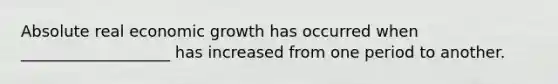 Absolute real economic growth has occurred when ___________________ has increased from one period to another.