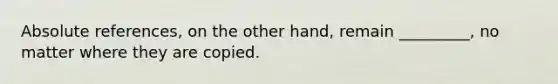 Absolute references, on the other hand, remain _________, no matter where they are copied.