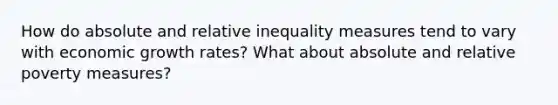 How do absolute and relative inequality measures tend to vary with economic growth rates? What about absolute and relative poverty measures?