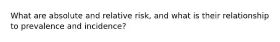 What are absolute and relative risk, and what is their relationship to prevalence and incidence?