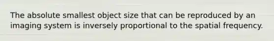 The absolute smallest object size that can be reproduced by an imaging system is inversely proportional to the spatial frequency.