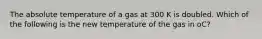 The absolute temperature of a gas at 300 K is doubled. Which of the following is the new temperature of the gas in oC?