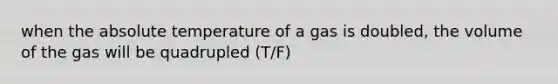 when the absolute temperature of a gas is doubled, the volume of the gas will be quadrupled (T/F)