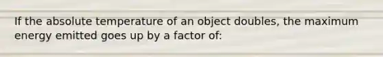 If the absolute temperature of an object doubles, the maximum energy emitted goes up by a factor of: