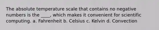 The absolute temperature scale that contains no negative numbers is the ____, which makes it convenient for scientific computing. a. Fahrenheit b. Celsius c. Kelvin d. Convection