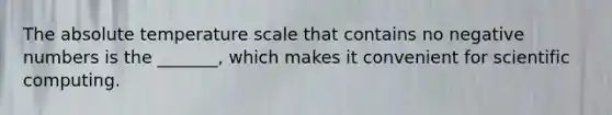 The absolute temperature scale that contains no negative numbers is the _______, which makes it convenient for scientific computing.