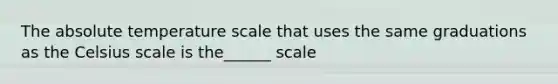 The absolute temperature scale that uses the same graduations as the Celsius scale is the______ scale