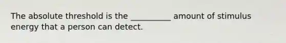 The absolute threshold is the __________ amount of stimulus energy that a person can detect.