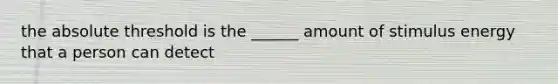 the absolute threshold is the ______ amount of stimulus energy that a person can detect