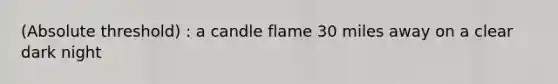 (Absolute threshold) : a candle flame 30 miles away on a clear dark night