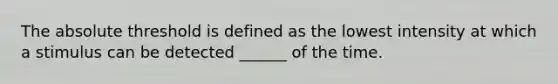 The absolute threshold is defined as the lowest intensity at which a stimulus can be detected ______ of the time.